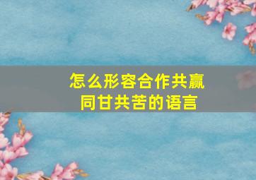 怎么形容合作共赢 同甘共苦的语言